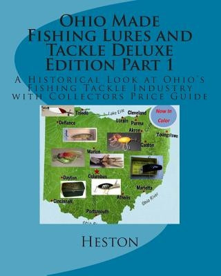 Ohio Made Fishing Lures and Tackle Deluxe Edition Part 1: A Historical Look at Ohio's Fishing Tackle Industry with Collectors Price Guide by Heston, Scott