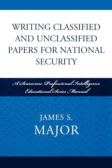 Writing Classified and Unclassified Papers for National Security: A Scarecrow Professional Intelligence Education Series Manual by Major, James S.