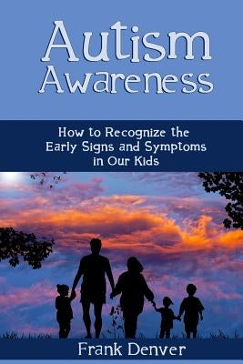 Autism Awareness: How to Recognize the Early Signs and Symptoms in Our Kids by Denver, Frank