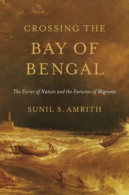 Crossing the Bay of Bengal: The Furies of Nature and the Fortunes of Migrants by Amrith, Sunil S.