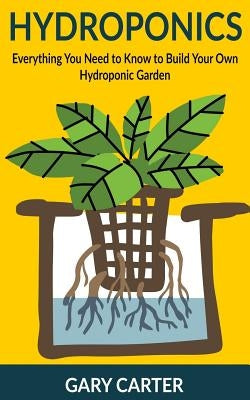 Hydroponics: Everything You Need to Know to Build Your Own Hydroponic Garden by Carter, Gary