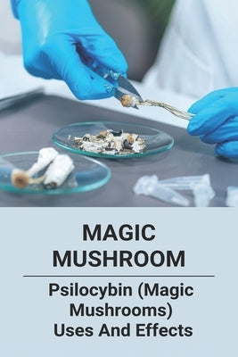 Magic Mushroom: Psilocybin (Magic Mushrooms) Uses And Effects: Central Nervous System Consists Of by Covino, Daisy