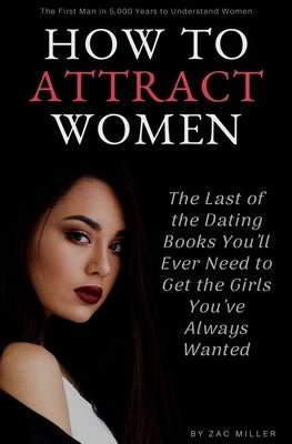 How to Attract Women: The Last of the Dating Books You'll Ever Need to Get the Girls You've Always Wanted by Miller, Zac