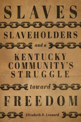 Slaves, Slaveholders, and a Kentucky Community's Struggle Toward Freedom by Leonard, Elizabeth D.