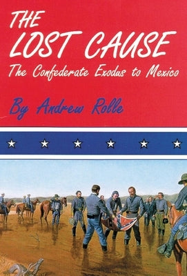 The Lost Cause: The Confederate Exodus to Mexico by Rolle, Andrew F.