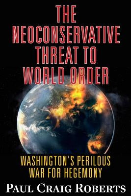 The Neoconservative Threat to World Order: Washington's Perilous War for Hegemony by Roberts, Paul Craig
