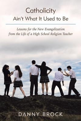 Catholicity Ain't What It Used to Be: Lessons for the New Evangelization from the Life of a High School Religion Teacher by Brock, Danny