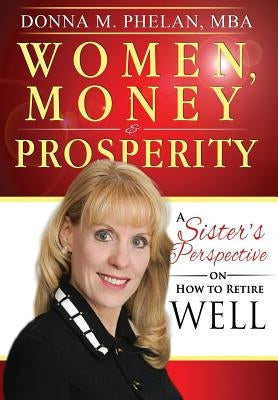 Women, Money & Prosperity: A Sister's Perspective On How To Retire Well by Phelan, Donna M.