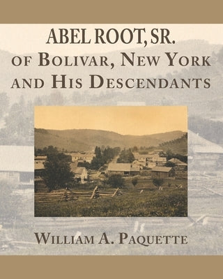 Abel Root, Sr. of Bolivar, New York and His Descendants by Paquette, William a.