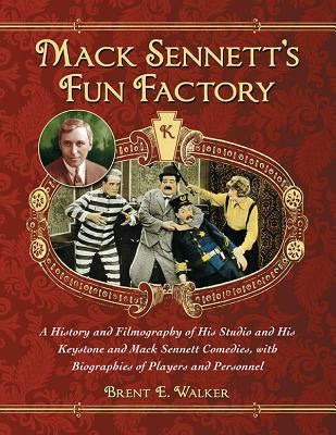 Mack Sennett's Fun Factory: A History and Filmography of His Studio and His Keystone and Mack Sennett Comedies, with Biographies of Players and Pe by Walker, Brent E.