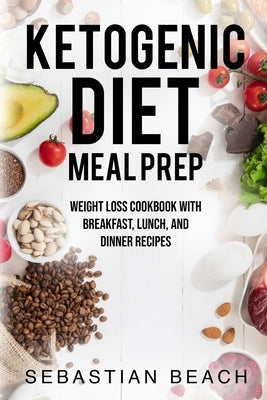Ketogenic Diet Meal Prep: Weight Loss Cookbook with Breakfast, Lunch, and Dinner Recipes by Beach, Sebastian