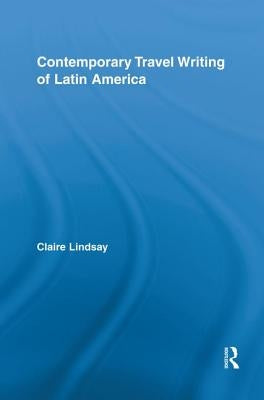 Contemporary Travel Writing of Latin America by Lindsay, Claire