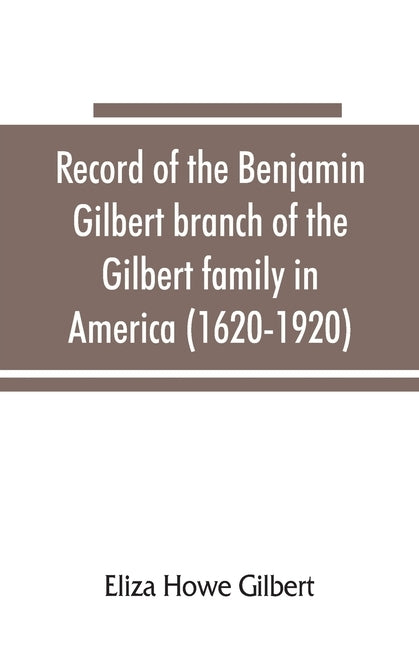 Record of the Benjamin Gilbert branch of the Gilbert family in America (1620-1920); also the genealogy of the Falconer family, of Nairnshire, Scot. 17 by Howe Gilbert, Eliza