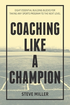 Coaching Like a Champion: Eight Essential Building Blocks for Taking Any Sports Program to the Next Level by Miller, Steve