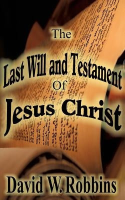 The Last Will and Testament of Jesus Christ by Robbins, David W.