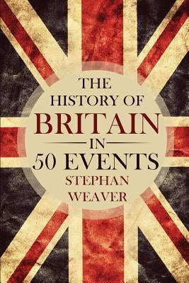 The History of Britain in 50 Events by Weaver, Stephan