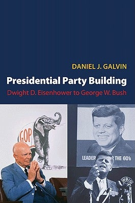 Presidential Party Building: Dwight D. Eisenhower to George W. Bush by Galvin, Daniel J.