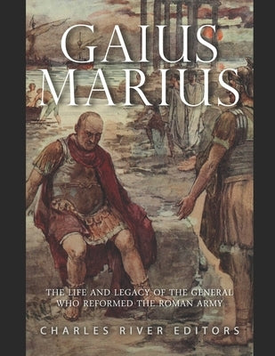 Gaius Marius: The Life and Legacy of the General Who Reformed the Roman Army by Charles River