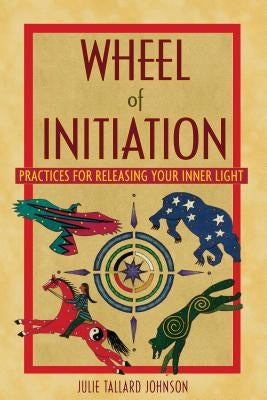 Wheel of Initiation: Practices for Releasing Your Inner Light by Johnson, Julie Tallard