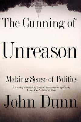 The Cunning of Unreason: Making Sense of Politics by Dunn, John