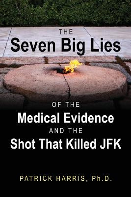 The Seven Big Lies of the Medical Evidence and the Shot That Killed JFK by Harris Phd, Patrick