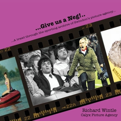 Give us a Neg!..: a trawl through the sporting archive of Swindon's picture agency by Wintle, Richard