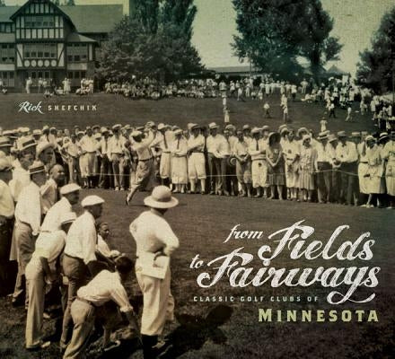 From Fields to Fairways: Classic Golf Clubs of Minnesota by Shefchik, Rick