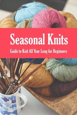 Seasonal Knits: Guide to Knit All Year Long for Beginners: The Knitter's Handy Book by Barksdale, Prentiss