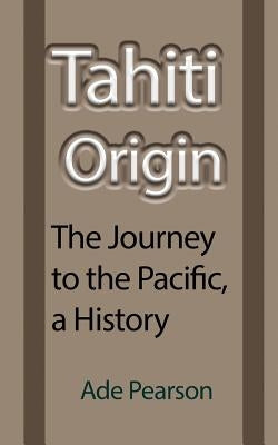 Tahiti Origin: The Journey to the Pacific, a History by Pearson, Ade