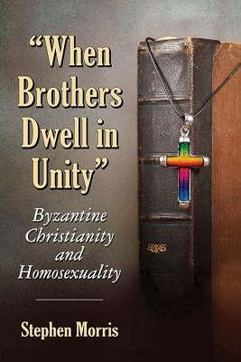 When Brothers Dwell in Unity: Byzantine Christianity and Homosexuality by Morris, Stephen