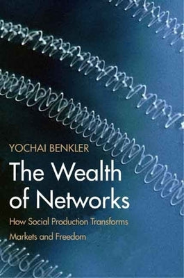 The Wealth of Networks: How Social Production Transforms Markets and Freedom by Benkler, Yochai