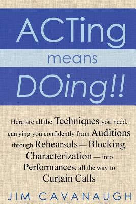 Acting means Doing !!: Here are all the Techniques you need, carrying you confidently from Auditions through Rehearsals - Blocking, Character by Cavanaugh, Jim