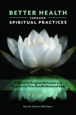 Better Health through Spiritual Practices: A Guide to Religious Behaviors and Perspectives that Benefit Mind and Body by Vondras, Dean