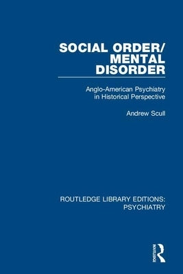 Social Order/Mental Disorder: Anglo-American Psychiatry in Historical Perspective by Scull, Andrew