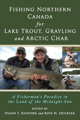 Fishing Northern Canada for Lake Trout, Grayling and Arctic Char: A Fisherman's Paradise in the Land of the Midnight Sun by Radford, Duane S.
