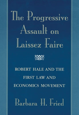 Progressive Assault on Laissez Faire: Robert Hale and the First Law and Economics Movement by Fried, Barbara