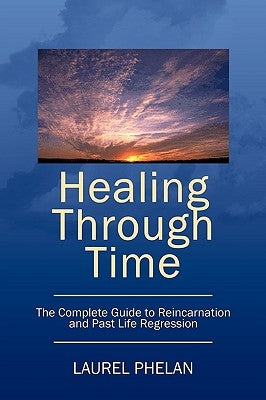 Healing Through Time: The Complete Guide to Reincarnation and Past Life Regression by Phelan, Laurel