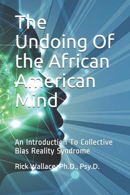 The Undoing Of the African American Mind: An Introduction To Collective Bias Reality Syndrome by Wallace, Psy D.