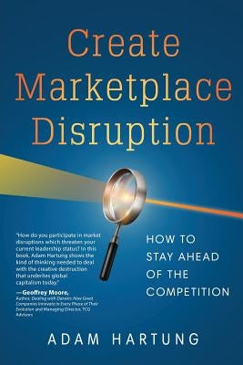 Create Marketplace Disruption: How to Stay Ahead of the Competition by Hartung, Adam