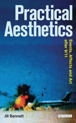 Practical Aesthetics: Events, Affects and Art After 9/11 by Bennett, Jill