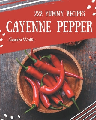222 Yummy Cayenne Pepper Recipes: Best-ever Yummy Cayenne Pepper Cookbook for Beginners by Wolfe, Sandra