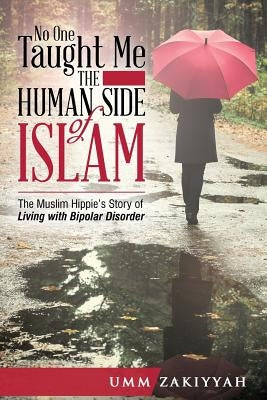 No One Taught Me the Human Side of Islam: The Muslim Hippie's Story of Living with Bipolar Disorder by Zakiyyah, Umm