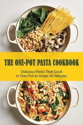 The One-Pot Pasta Cookbook: Delicious Pasta That Cook In One-Pot In Under 30 Minutes: Quick & Easy One-Pot Pasta Recipes by Lamberty, Shanell