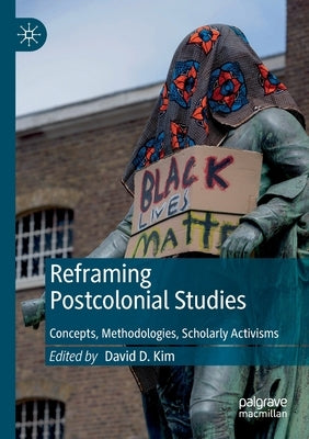 Reframing Postcolonial Studies: Concepts, Methodologies, Scholarly Activisms by Kim, David D.