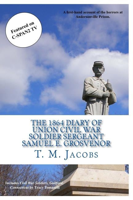 The 1864 Diary of Union Civil War Soldier Sergeant Samuel E. Grosvenor: A first-hand account of the horrors at Andersonville Prison by Jacobs, Timothy M.