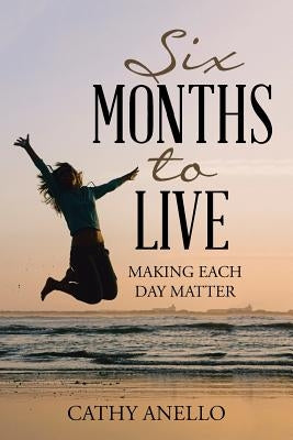 Six Months to Live: Making Each Day Matter by Anello, Cathy
