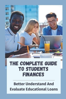 The Complete Guide To Students Finances: Better Understand And Evaluate Educational Loans: Facing The Pressures Of Paying For College by Carras, Jamey