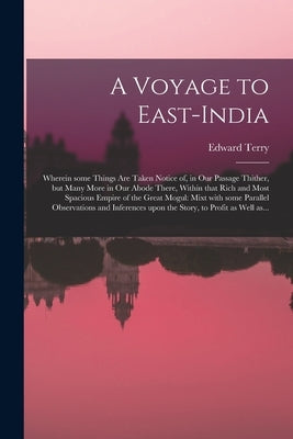 A Voyage to East-India; Wherein Some Things Are Taken Notice of, in Our Passage Thither, but Many More in Our Abode There, Within That Rich and Most S by Terry, Edward 1590-1660