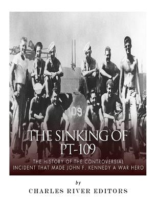 The Sinking of PT-109: The History of the Controversial Incident That Made John F. Kennedy a War Hero by Charles River Editors