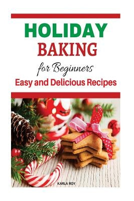 Holiday Baking Cookbook for Beginners: Easy and Delicious Recipes by Roy, Karla